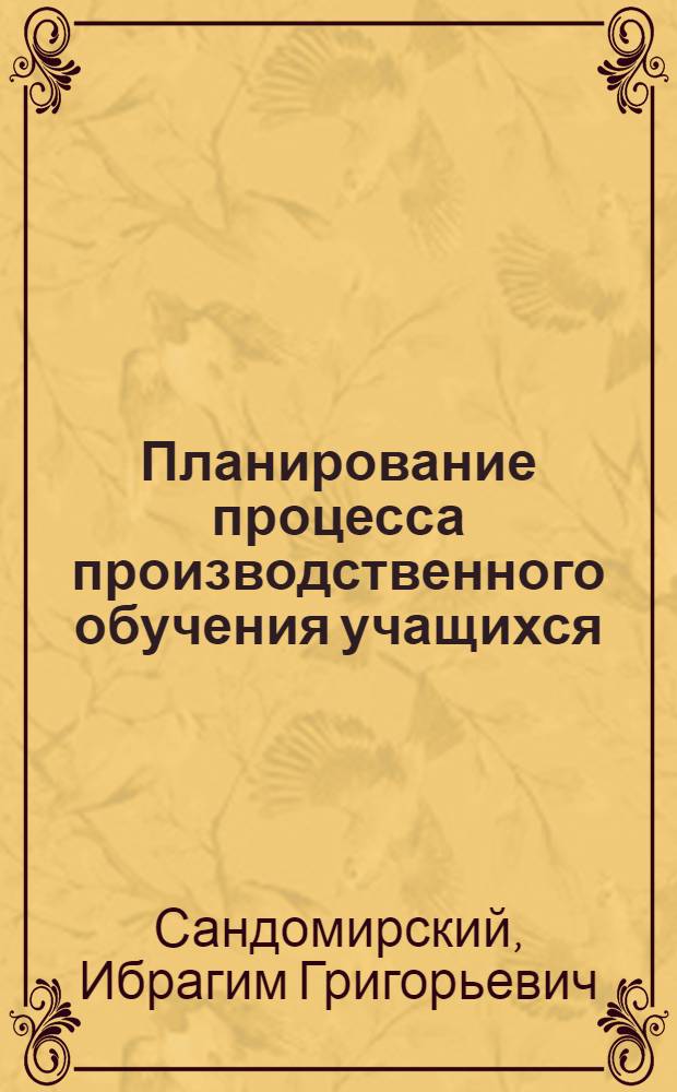 Планирование процесса производственного обучения учащихся : (Доклад на Центр. пед. чтениях Акад. пед. наук РСФСР в янв. 1965 г.)