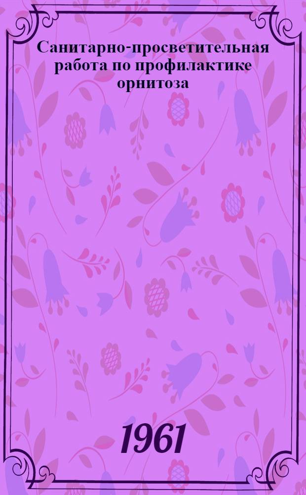 Санитарно-просветительная работа по профилактике орнитоза : Утв. 28/X 1961 г.