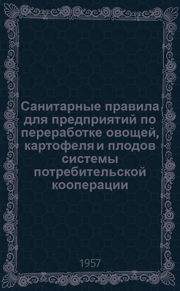 Санитарные правила для предприятий по переработке овощей, картофеля и плодов системы потребительской кооперации : Утв. Гл. гос. сан. инспекцией СССР 26/I 1956 г.