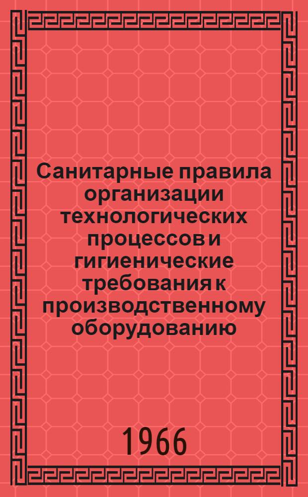 Санитарные правила организации технологических процессов и гигиенические требования к производственному оборудованию : Утв. 23/IX 1965 г.