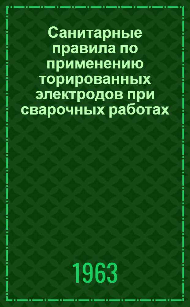 Санитарные правила по применению торированных электродов при сварочных работах : Утв. 29/VII 1963 г.