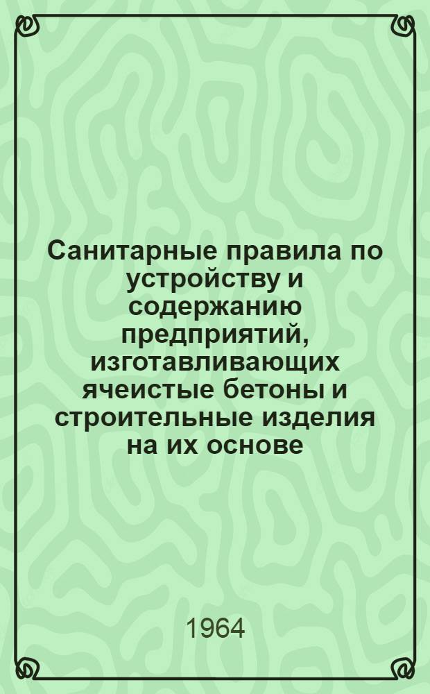 Санитарные правила по устройству и содержанию предприятий, изготавливающих ячеистые бетоны и строительные изделия на их основе (газобетон, пенобетон, пенозолобетон, пеношлакобетон, армогазобетон, армопенозолобетон, армопеношлакобетон, газосиликат, газошлакосиликат, газозолосиликат, газошлакозолосиликат, пеносиликат, армогазосиликат и др.) : Утв. Гл. гос. сан. инспекцией СССР 30/VIII 1963 г.