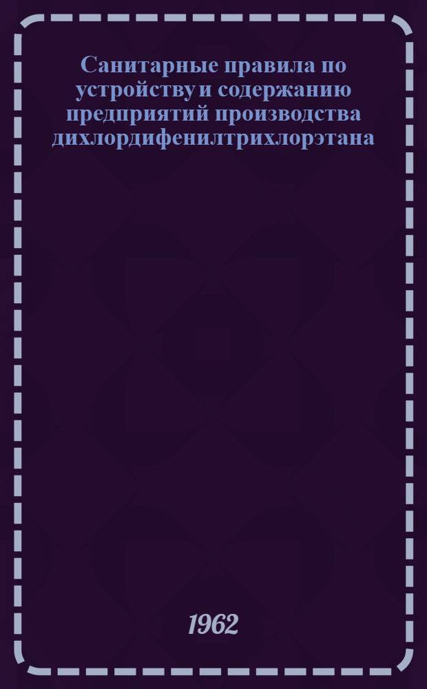 Санитарные правила по устройству и содержанию предприятий производства дихлордифенилтрихлорэтана (ДДТ) : Утв. Глав. гос. сан. инспекцией СССР 3/VII 1962 г