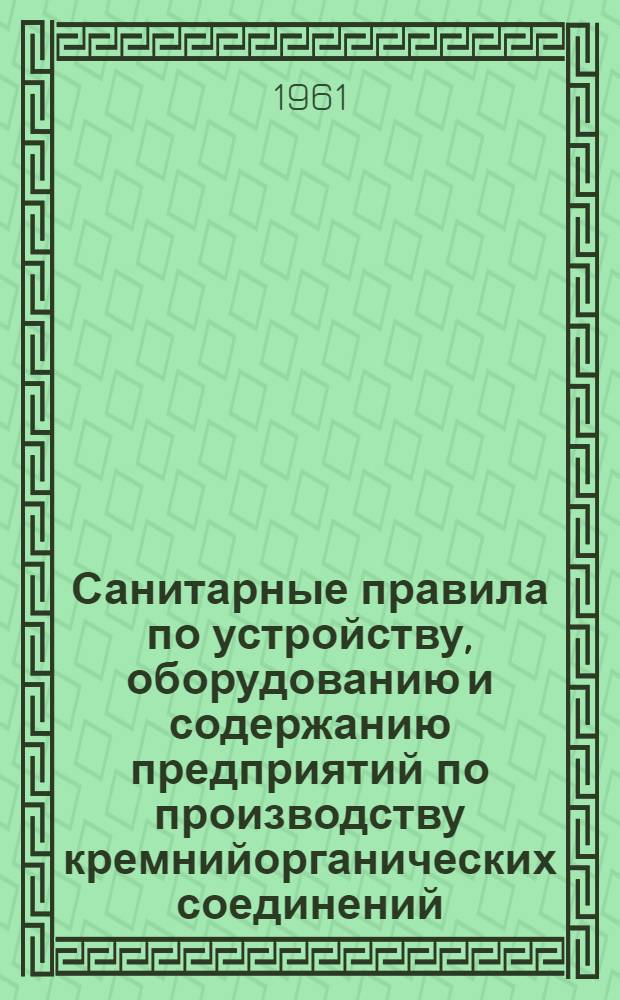 Санитарные правила по устройству, оборудованию и содержанию предприятий по производству кремнийорганических соединений (алкил-, арилхлорсиланов) : Утв. Глав. гос. сан. инспекцией 17/IX 1960 г.