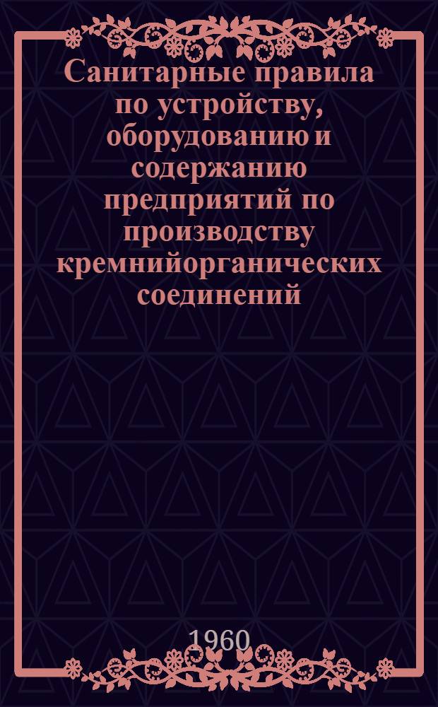 Санитарные правила по устройству, оборудованию и содержанию предприятий по производству кремнийорганических соединений (алкил-, арилхлорсиланов) : Утв. Глав. гос. сан. инспекцией СССР 17/IX 1960 г.