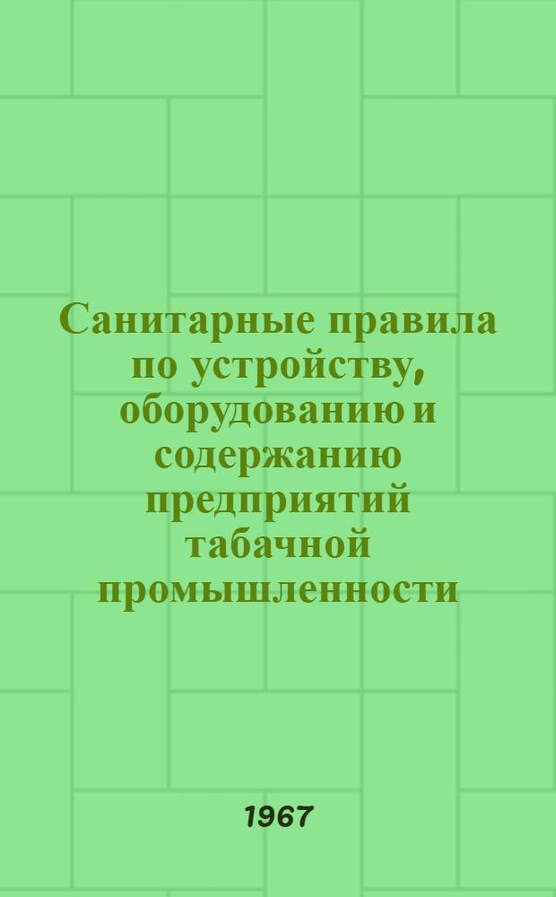Санитарные правила по устройству, оборудованию и содержанию предприятий табачной промышленности (ферментационные заводы и табачные фабрики) : Утв. Глав. сан. врачом СССР 26/X 1967 г.