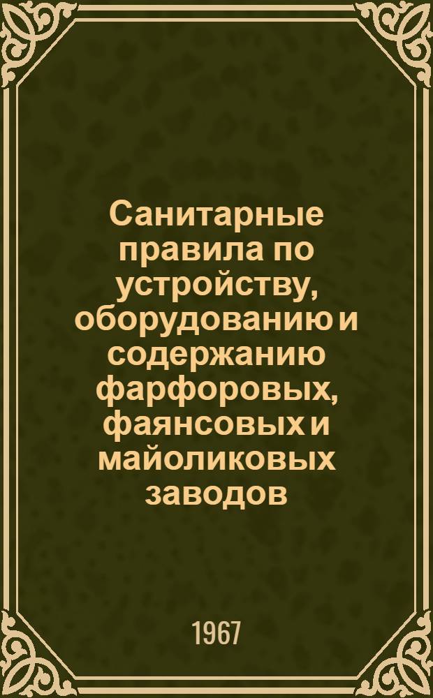 Санитарные правила по устройству, оборудованию и содержанию фарфоровых, фаянсовых и майоликовых заводов : Утв. 19/VII 1967 г.