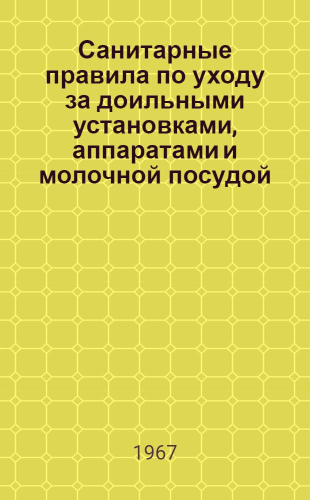 Санитарные правила по уходу за доильными установками, аппаратами и молочной посудой, контролю их санитарного состояния и санитарного качества молока : Утв. 12/I 1967 г.