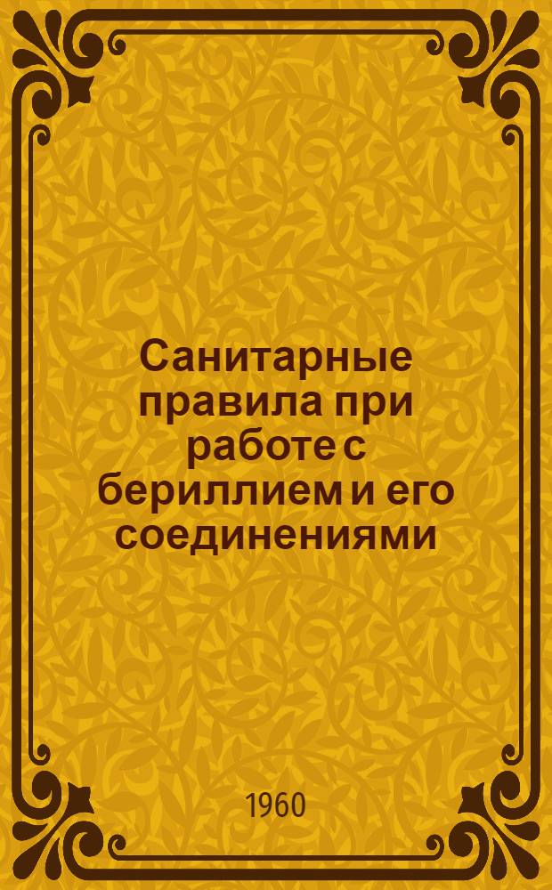 Санитарные правила при работе с бериллием и его соединениями : Утв. Гл. гос. сан. инспекцией СССР 14/Х 1960 г.