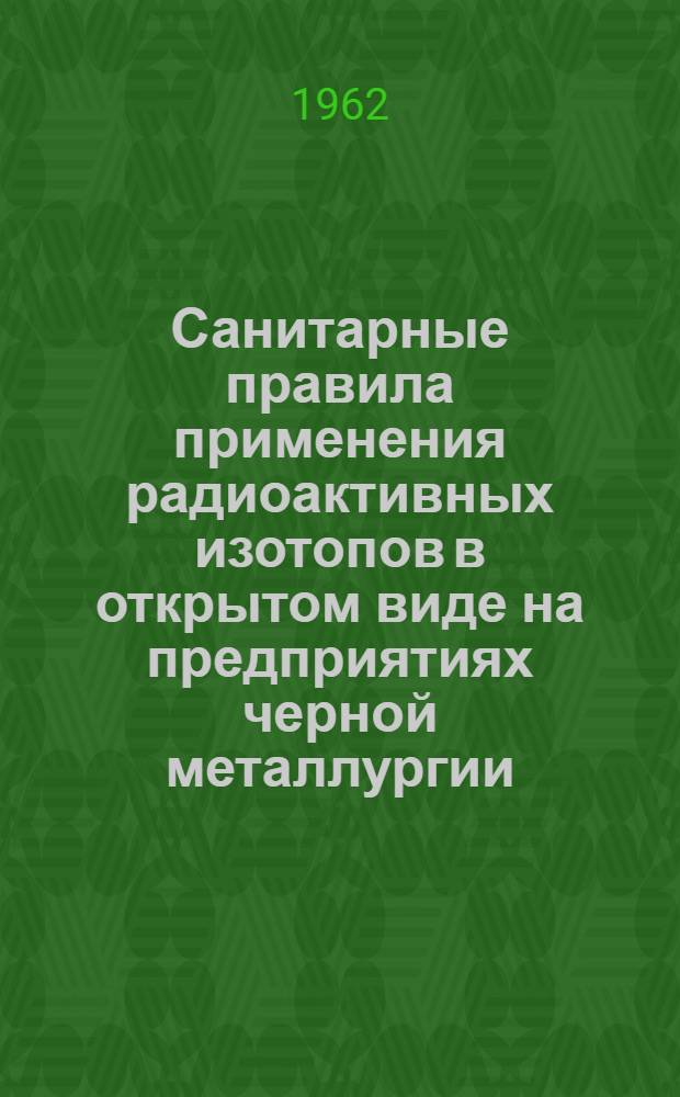 Санитарные правила применения радиоактивных изотопов в открытом виде на предприятиях черной металлургии : Утв. 28/VI 1962 г.