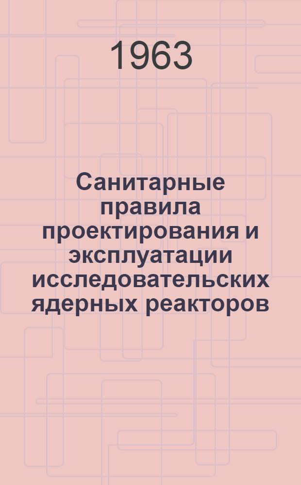 Санитарные правила проектирования и эксплуатации исследовательских ядерных реакторов : Утв. 28/XII 1962 г.