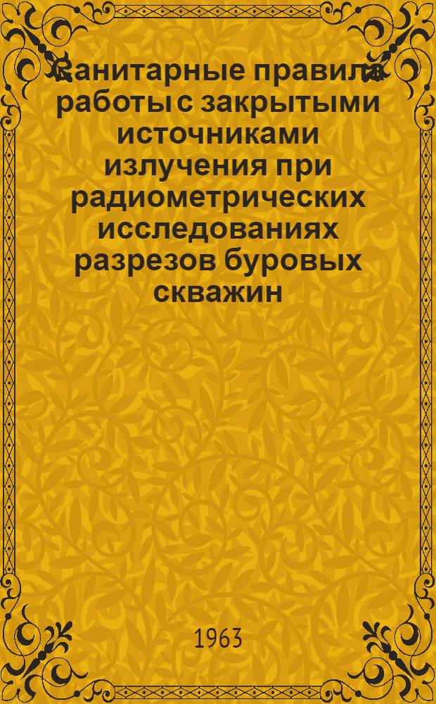 Санитарные правила работы с закрытыми источниками излучения при радиометрических исследованиях разрезов буровых скважин : Утв. 19/XI 1962 г.