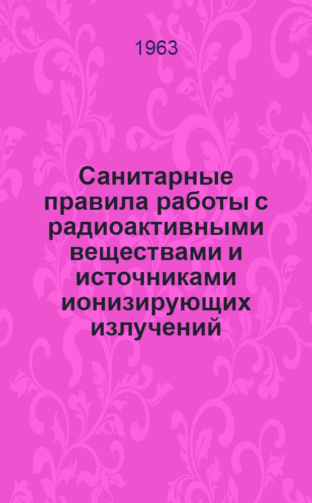 Санитарные правила работы с радиоактивными веществами и источниками ионизирующих излучений : Утв. Гл. гос. сан. инспекцией М-ва здравоохранения СССР и Гос. ком. Совета Министров СССР по использованию атомной энергии в 1960 г.
