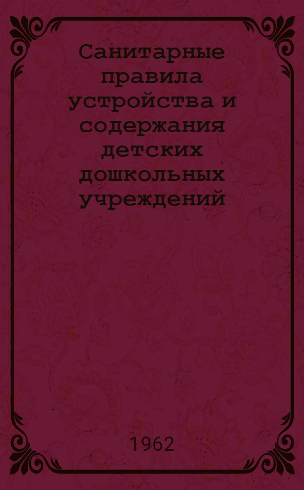 Санитарные правила устройства и содержания детских дошкольных учреждений (яслей-садов) : Утв. Госсанинспекцией СССР 12/VI 1962 г.