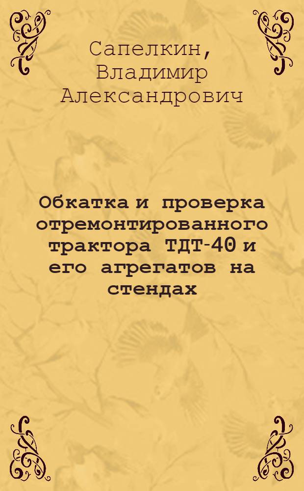 Обкатка и проверка отремонтированного трактора ТДТ-40 и его агрегатов на стендах : (Из опыта Ленингр. ремонтно-мех. завода треста "Ленлес")