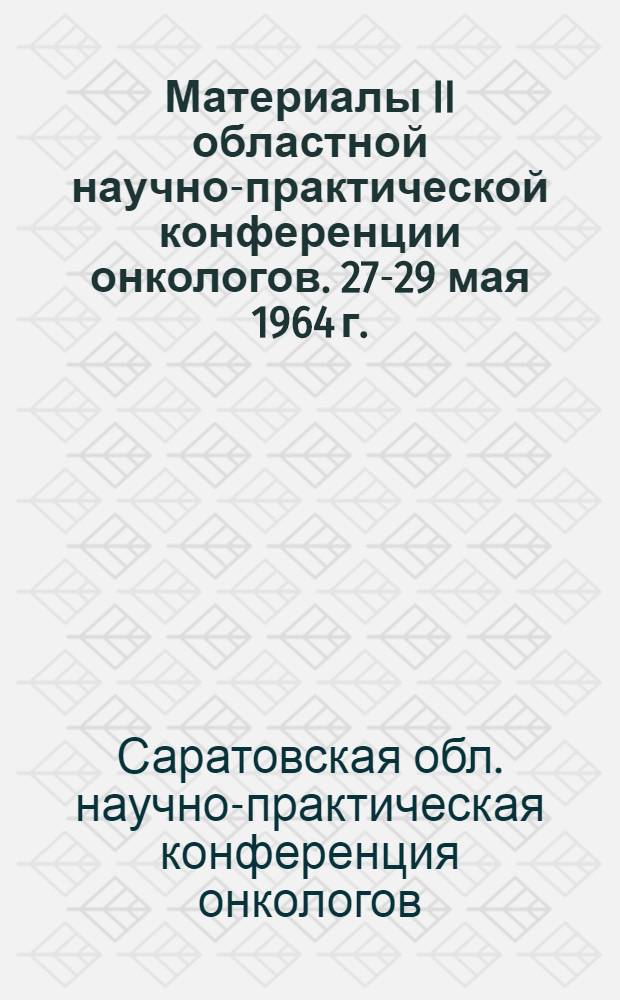 Материалы II областной научно-практической конференции онкологов. 27-29 мая 1964 г.