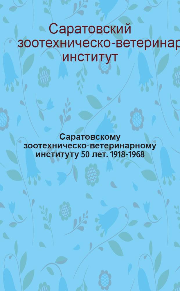 Саратовскому зоотехническо-ветеринарному институту 50 лет. 1918-1968 : Сборник