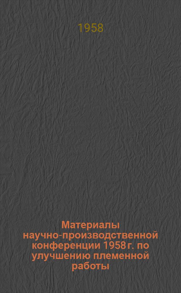Материалы научно-производственной конференции 1958 г. по улучшению племенной работы, борьбе с яловостью скота и болезнями молодняка сельскохозяйственных животных : К сорокалетию зооветин-та