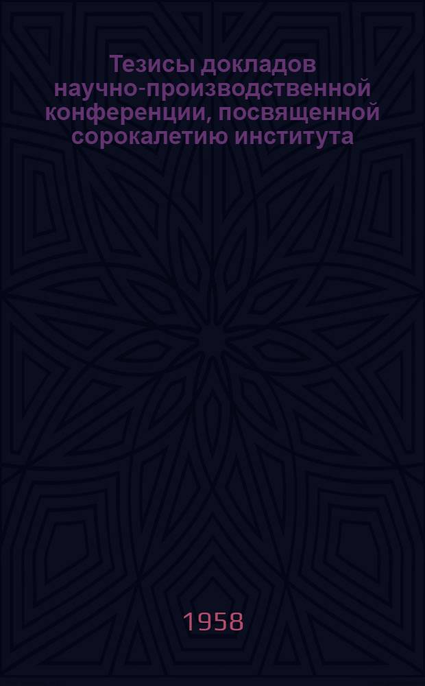 Тезисы докладов научно-производственной конференции, посвященной сорокалетию института (1918-1958)