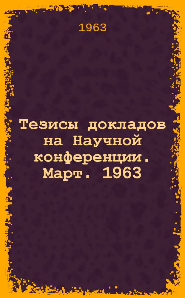 Тезисы докладов на Научной конференции. Март. 1963