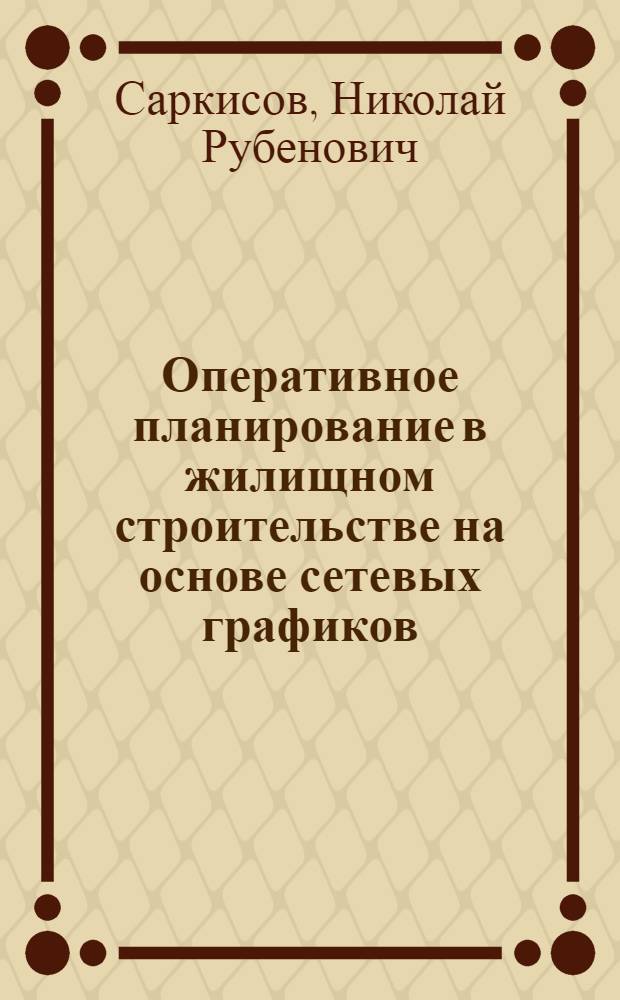 Оперативное планирование в жилищном строительстве на основе сетевых графиков : (Опыт работы треста "Ждановжилстрой")