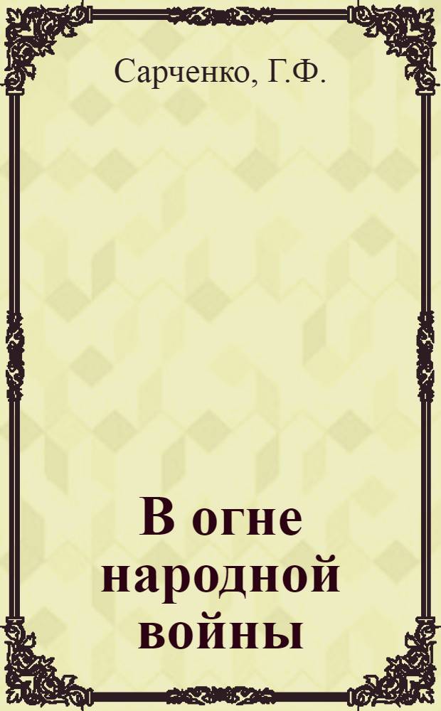 В огне народной войны : (Из истории боевого содружества русского, бел. и латыш. народов в годы Великой Отечеств. войны в тылу врага. 1941-1944 гг.)