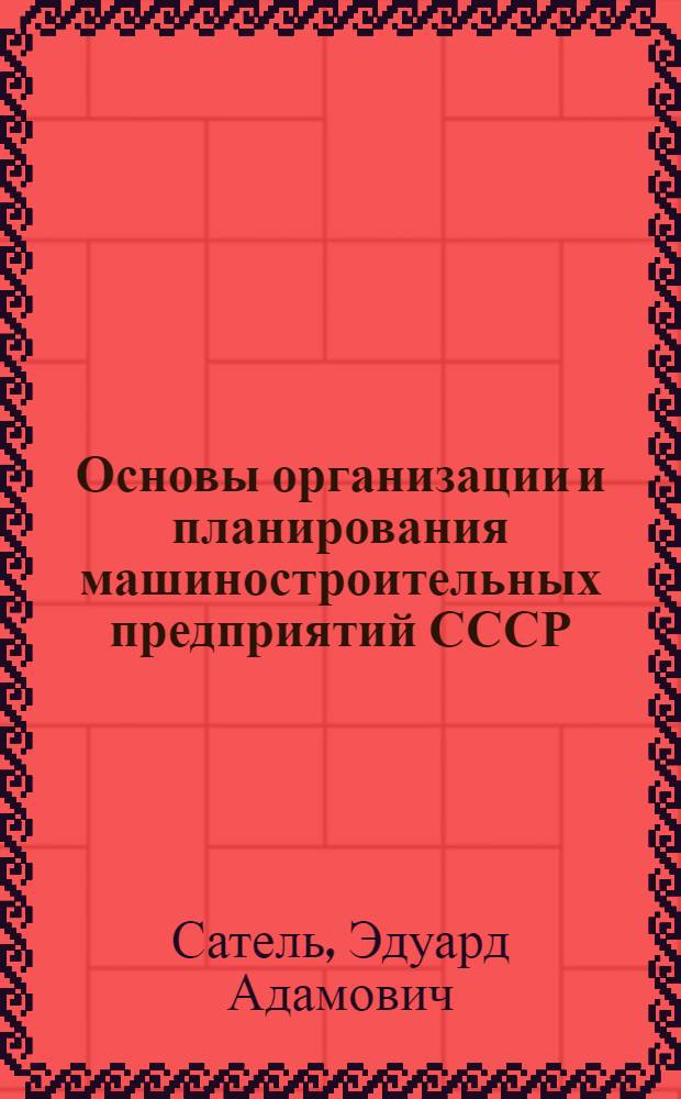 Основы организации и планирования машиностроительных предприятий СССР : Учеб. пособие для инж.-экон. ин-тов и фак.