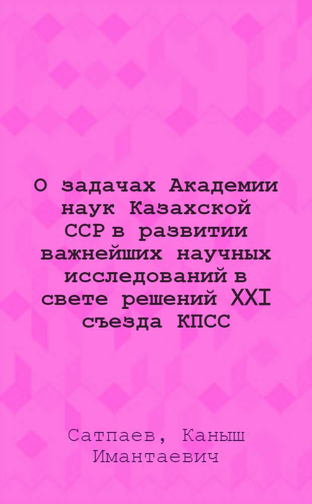 О задачах Академии наук Казахской ССР в развитии важнейших научных исследований в свете решений XXI съезда КПСС : (Доклад на XVII сессии Совета по координации науч. деятельности акад. наук союзных республик и филиалов АН СССР)