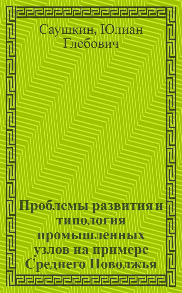 Проблемы развития и типология промышленных узлов на примере Среднего Поволжья : (Доклад на Ломоносовских чтениях 1965 г.)