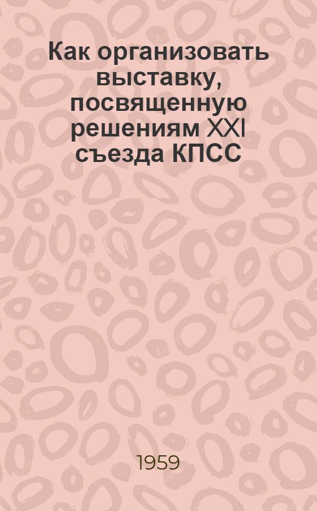 Как организовать выставку, посвященную решениям XXI съезда КПСС : Метод. письмо для краевед. музеев