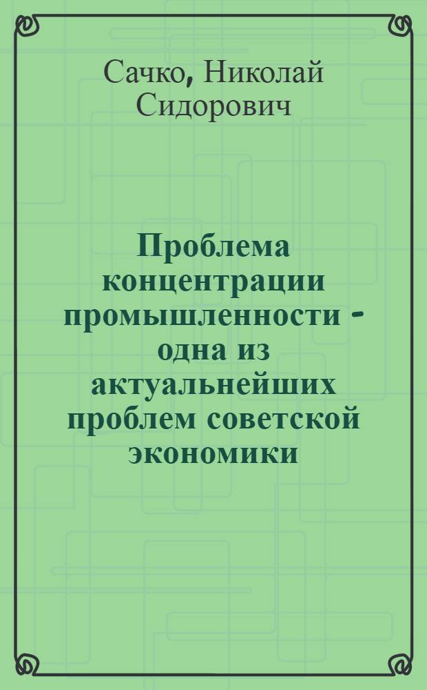 Проблема концентрации промышленности - одна из актуальнейших проблем советской экономики : Доклад