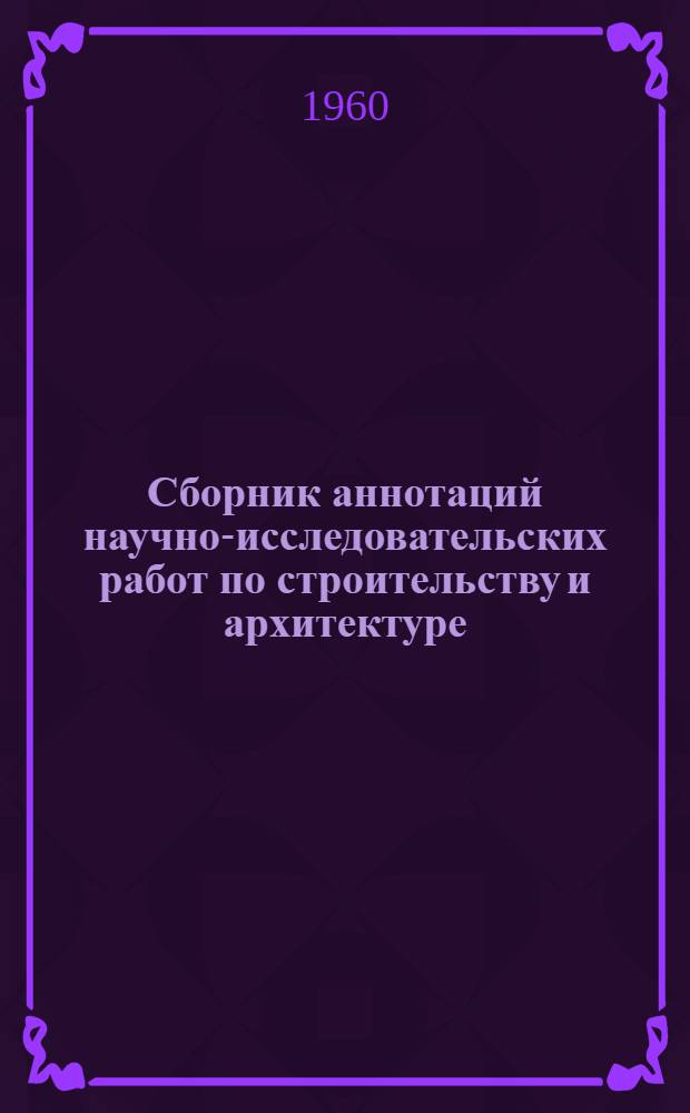 Сборник аннотаций научно-исследовательских работ по строительству и архитектуре : Работы, выполненные..