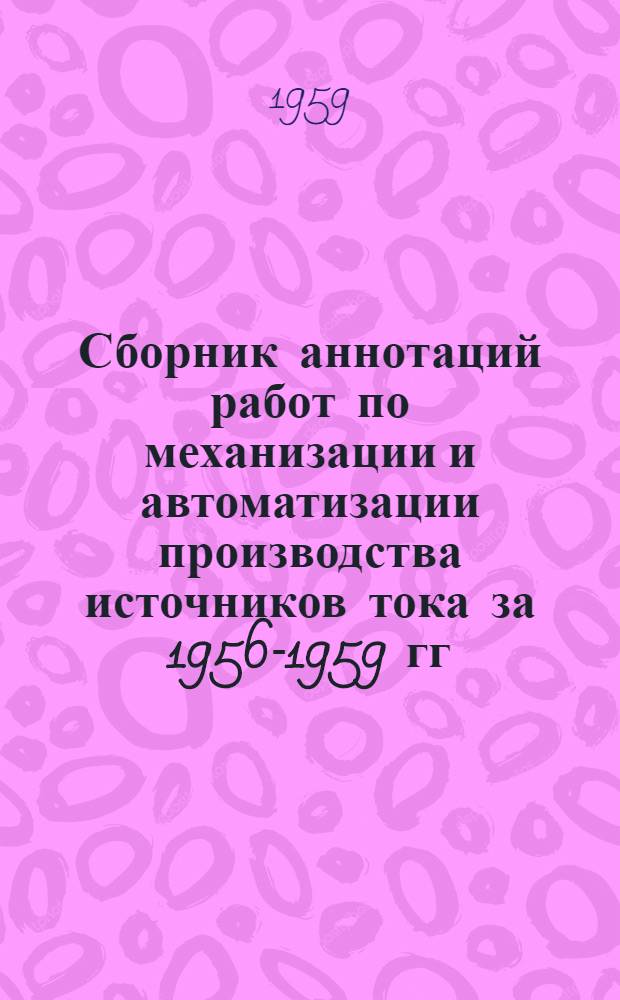 Сборник аннотаций работ по механизации и автоматизации производства источников тока за 1956-1959 гг.