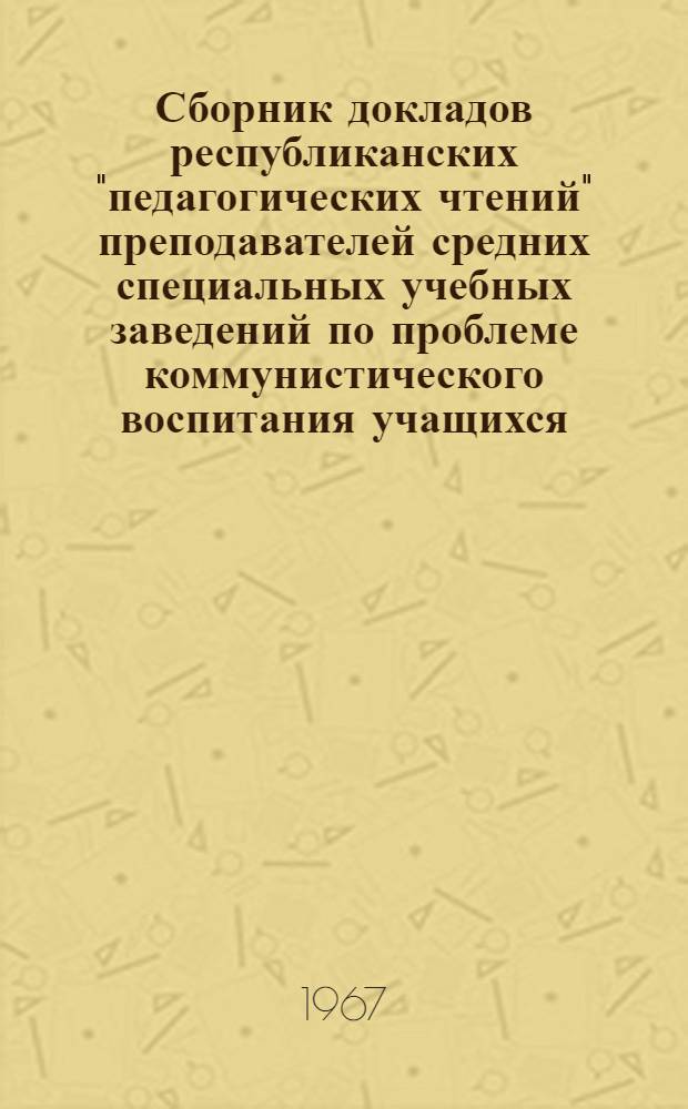 Сборник докладов республиканских "педагогических чтений" преподавателей средних специальных учебных заведений по проблеме коммунистического воспитания учащихся, посвященных 50-летию Советской власти