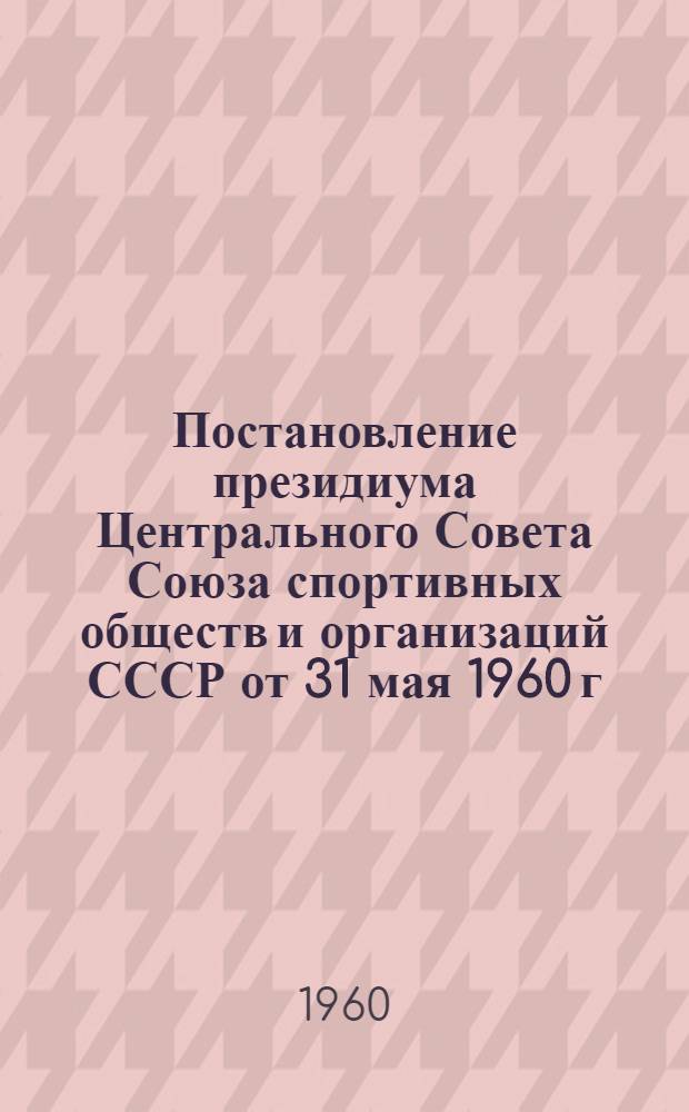Постановление президиума Центрального Совета Союза спортивных обществ и организаций СССР от 31 мая 1960 г. : О мерах по улучшению пропаганды физической культуры и спорта среди трудящихся