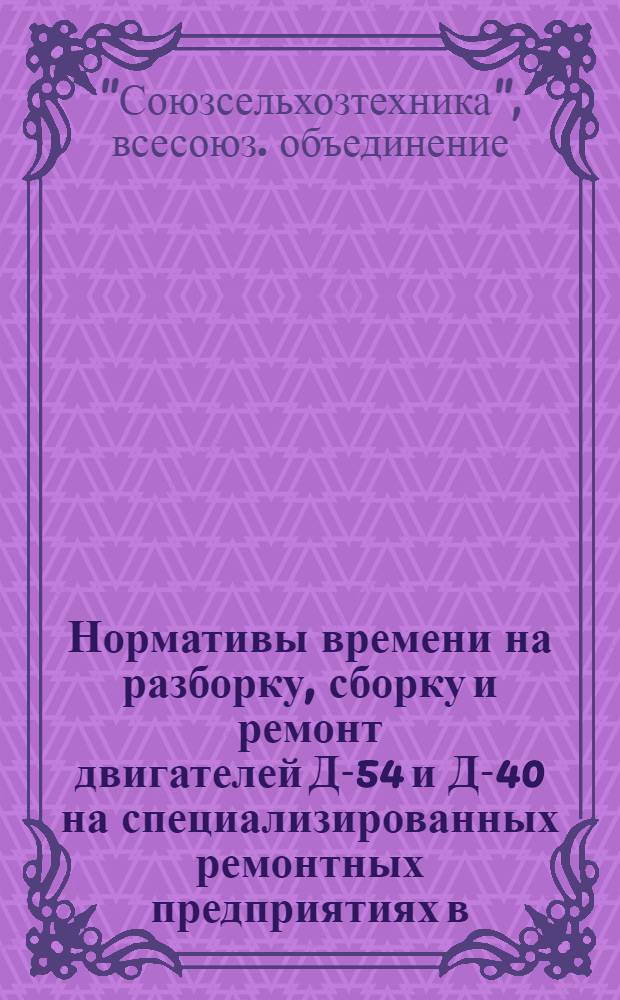 Нормативы времени на разборку, сборку и ремонт двигателей Д-54 и Д-40 на специализированных ремонтных предприятиях в/о "Союзсельхозтехника"