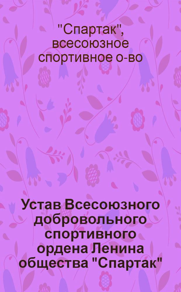 Устав Всесоюзного добровольного спортивного ордена Ленина общества "Спартак" : Утв. 31/V 1962 г