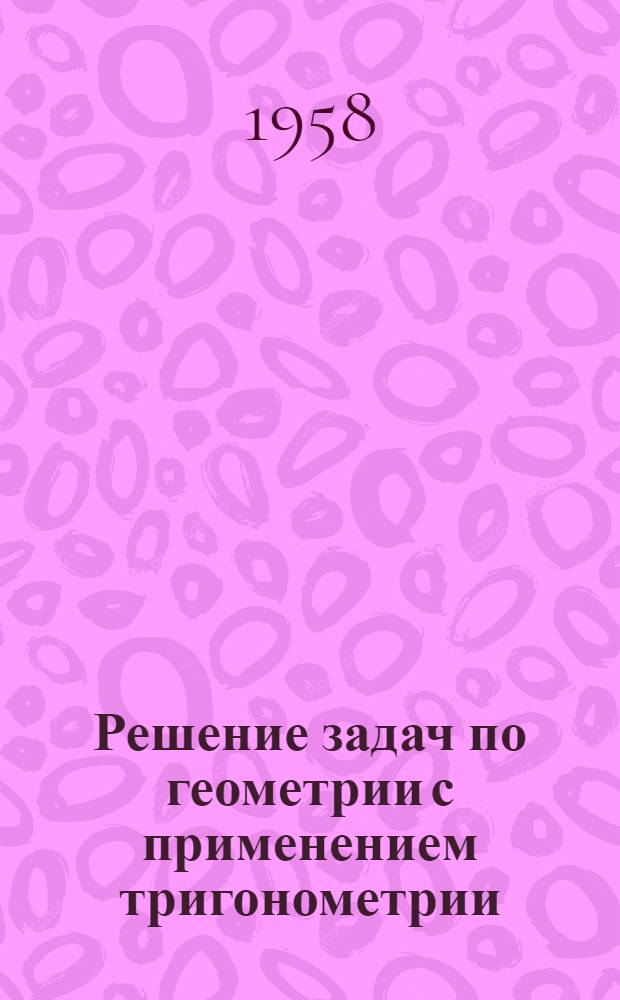 Решение задач по геометрии с применением тригонометрии : (Пособие для учителей)