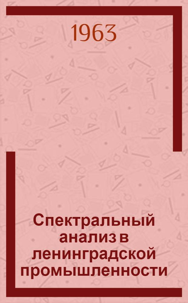 Спектральный анализ в ленинградской промышленности : (Из опыта работы некоторых спектральных лабораторий) : Сост. коллективом авторов