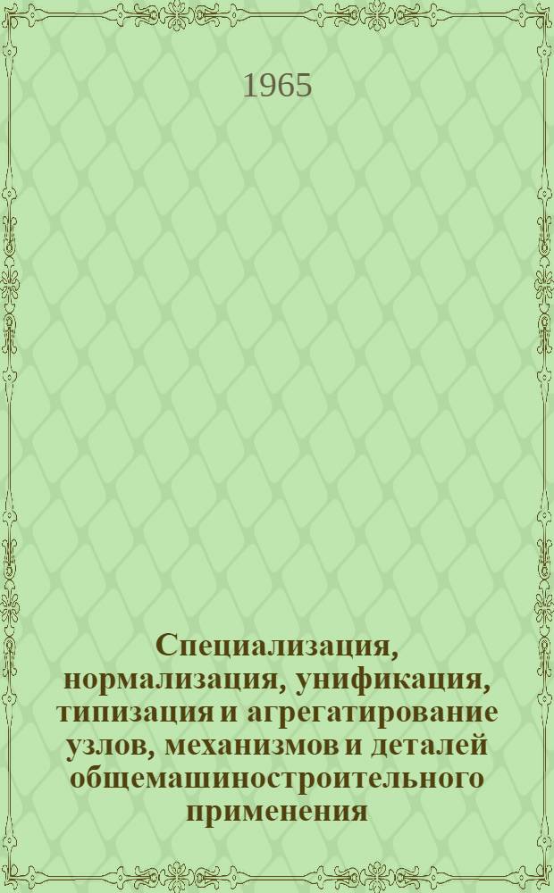 Специализация, нормализация, унификация, типизация и агрегатирование узлов, механизмов и деталей общемашиностроительного применения : Библиогр. указатель отечеств. и зарубежной литературы (сент. 1960 - май 1965 гг.)