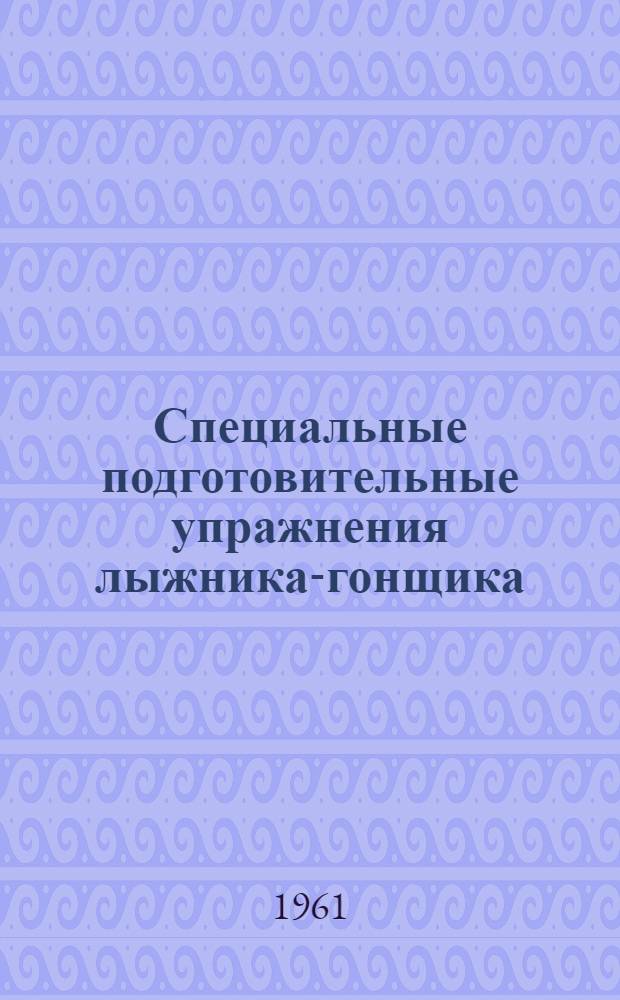 Специальные подготовительные упражнения лыжника-гонщика : (Метод. пособие для инструкторов-общественников и тренеров)