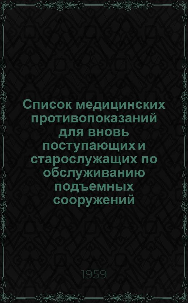Список медицинских противопоказаний для вновь поступающих и старослужащих по обслуживанию подъемных сооружений : Утв. 5/VIII 1959 г.