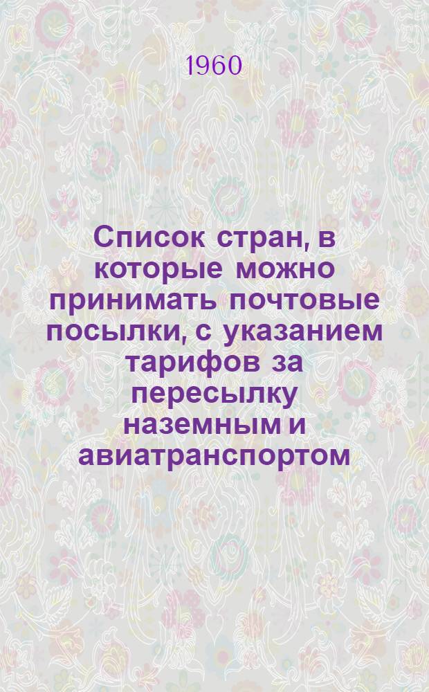 Список стран, в которые можно принимать почтовые посылки, с указанием тарифов за пересылку наземным и авиатранспортом : Вводятся с 1 янв. 1961 г.