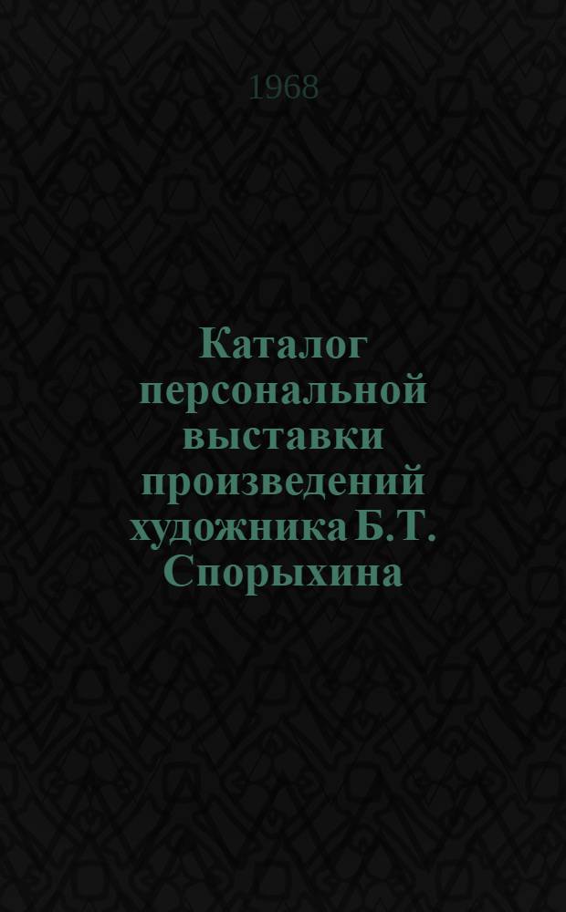 Каталог персональной выставки произведений художника Б.Т. Спорыхина : Живопись, графика