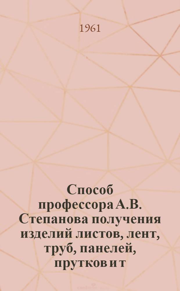 Способ профессора А.В. Степанова получения изделий листов, лент, труб, панелей, прутков и т. п. разного профиля непосредственно из расплава