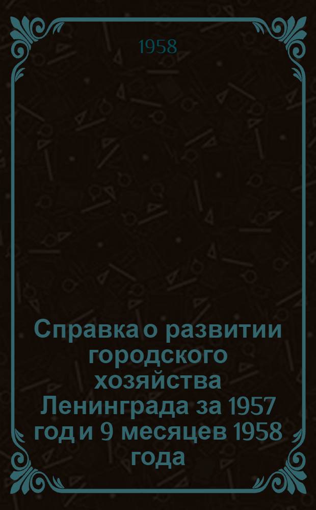 Справка о развитии городского хозяйства Ленинграда за 1957 год и 9 месяцев 1958 года : Материалы к отчету депутатов Ленингр. гор. Совета депутатов трудящихся