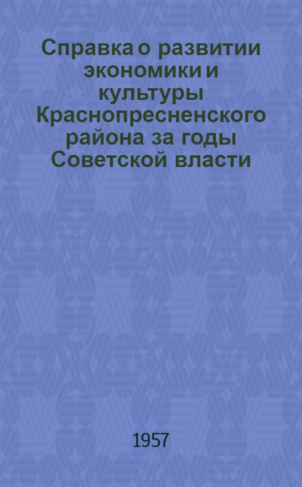 Справка о развитии экономики и культуры Краснопресненского района за годы Советской власти : (В помощь лектору, пропагандисту и агитатору к 40-летию Великой Октябрьской соц. революции)