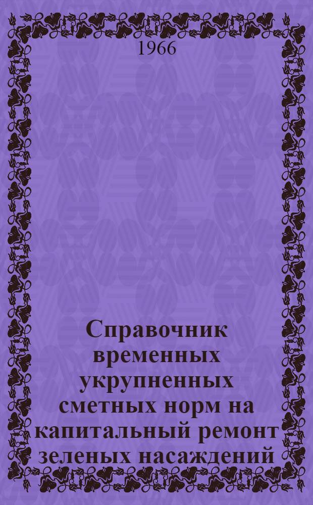 Справочник временных укрупненных сметных норм на капитальный ремонт зеленых насаждений : Утв. 3/VI 1965 г