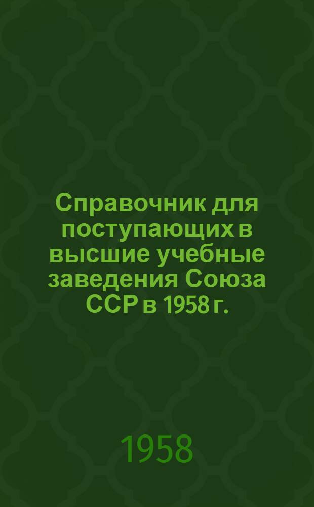 Справочник для поступающих в высшие учебные заведения Союза ССР в 1958 г. : На 1 янв. 1958 г.