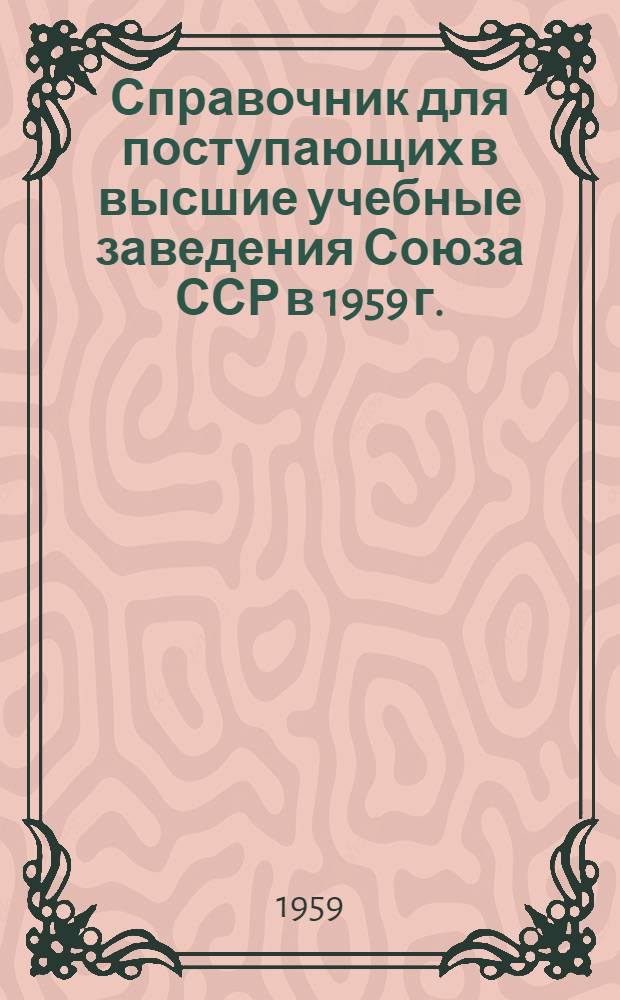 Справочник для поступающих в высшие учебные заведения Союза ССР в 1959 г. : На 1 янв. 1959 г.